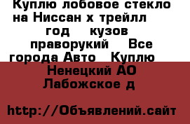 Куплю лобовое стекло на Ниссан х трейлл 2014 год 32 кузов , праворукий  - Все города Авто » Куплю   . Ненецкий АО,Лабожское д.